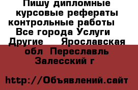 Пишу дипломные курсовые рефераты контрольные работы  - Все города Услуги » Другие   . Ярославская обл.,Переславль-Залесский г.